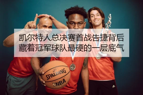 凯尔特人总决赛首战告捷背后 藏着冠军球队最硬的一层底气
