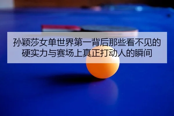 孙颖莎女单世界第一背后那些看不见的硬实力与赛场上真正打动人的瞬间